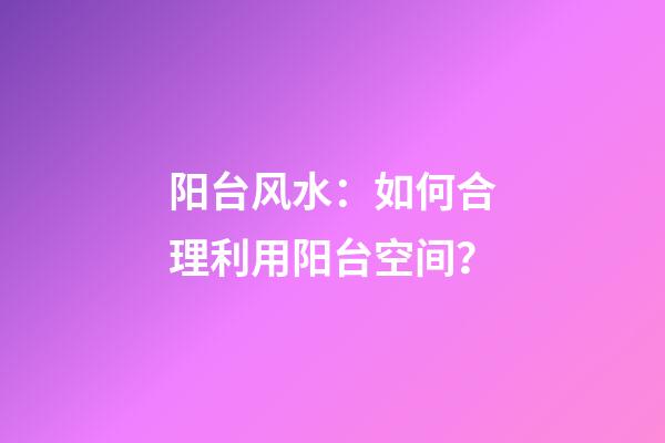 阳台风水：如何合理利用阳台空间？