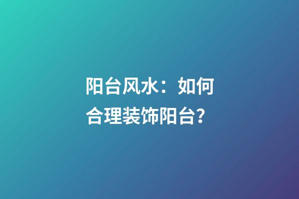 阳台风水：如何合理装饰阳台？