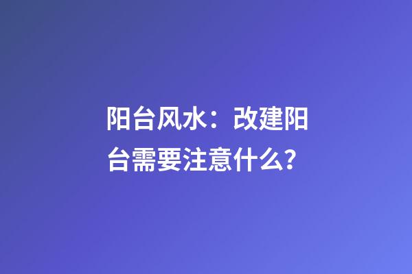 阳台风水：改建阳台需要注意什么？