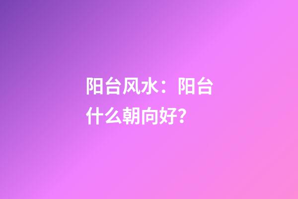 阳台风水：阳台什么朝向好？