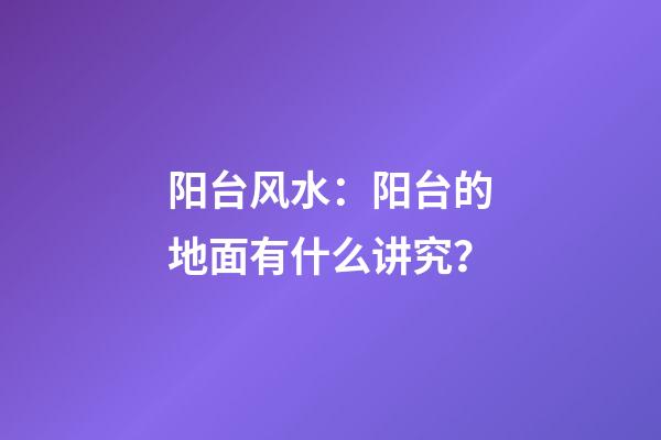 阳台风水：阳台的地面有什么讲究？