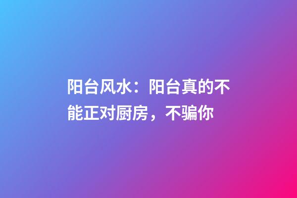阳台风水：阳台真的不能正对厨房，不骗你