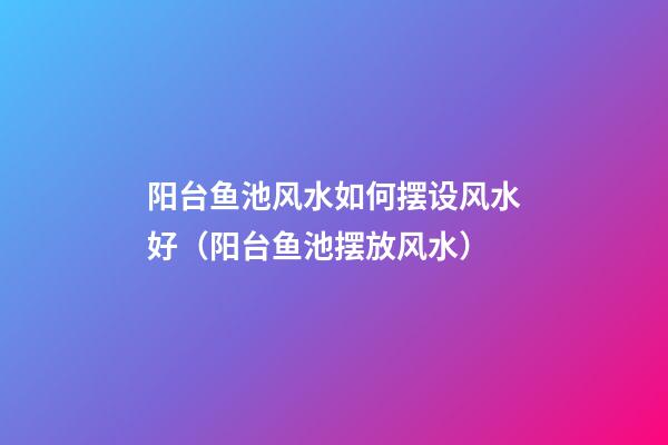 阳台鱼池风水如何摆设风水好（阳台鱼池摆放风水）