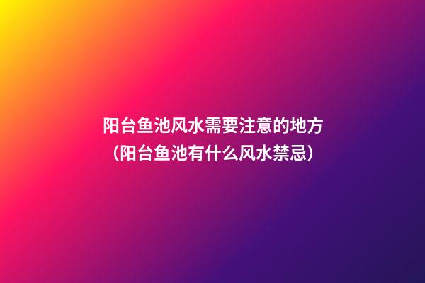 阳台鱼池风水需要注意的地方（阳台鱼池有什么风水禁忌）