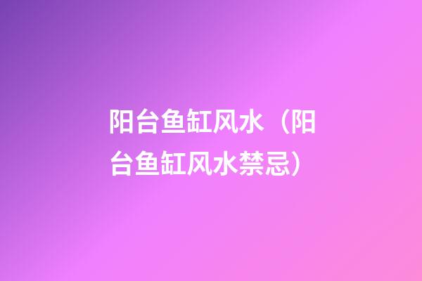 阳台鱼缸风水（阳台鱼缸风水禁忌）