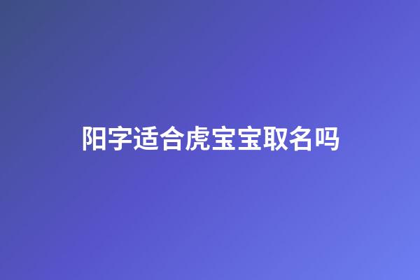 阳字适合虎宝宝取名吗(阳字起什么名字大全)-第1张-宝宝起名-玄机派