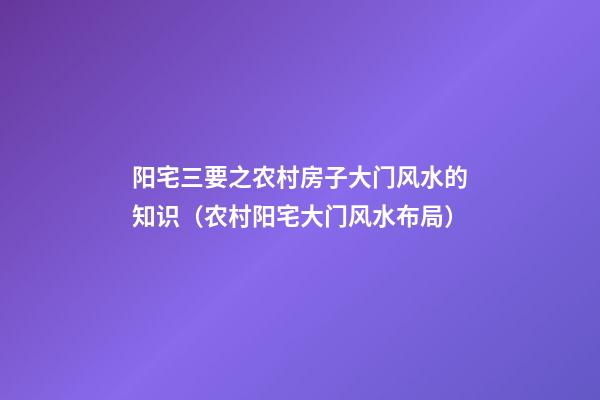 阳宅三要之农村房子大门风水的知识（农村阳宅大门风水布局）