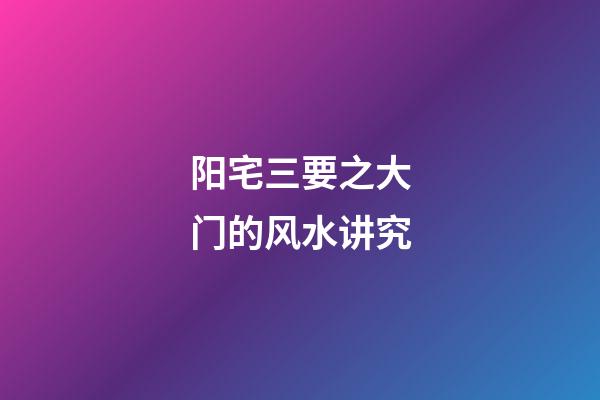 阳宅三要之大门的风水讲究