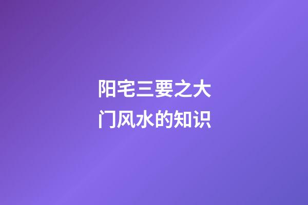 阳宅三要之大门风水的知识