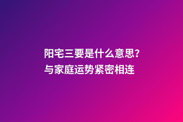阳宅三要是什么意思？与家庭运势紧密相连