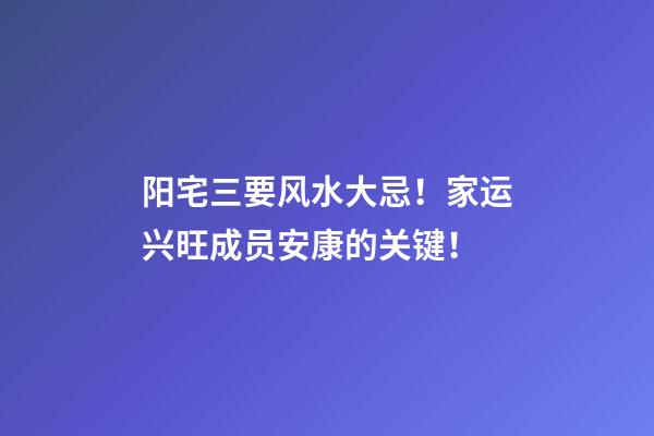阳宅三要风水大忌！家运兴旺成员安康的关键！