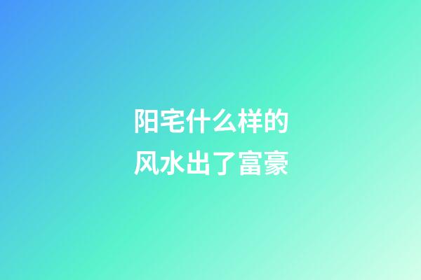 阳宅什么样的风水出了富豪