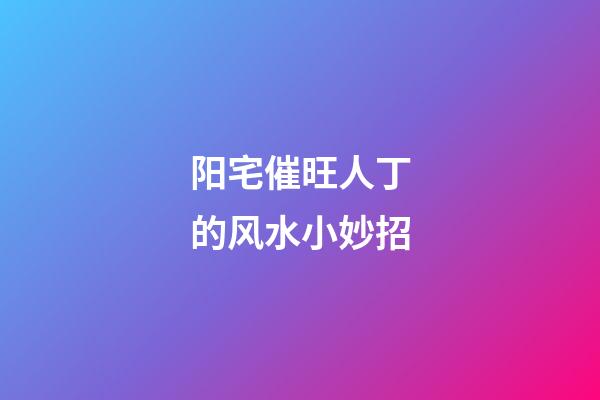 阳宅催旺人丁的风水小妙招