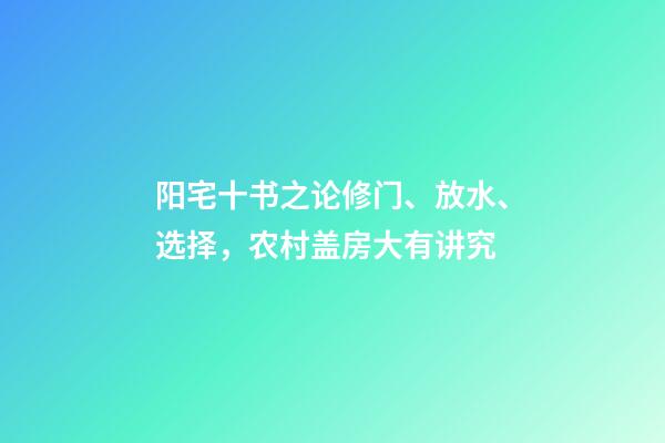 阳宅十书之论修门、放水、选择，农村盖房大有讲究