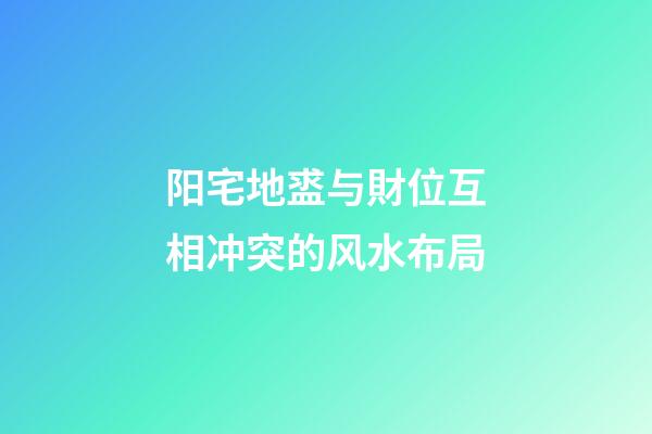 阳宅地盚与財位互相冲突的风水布局
