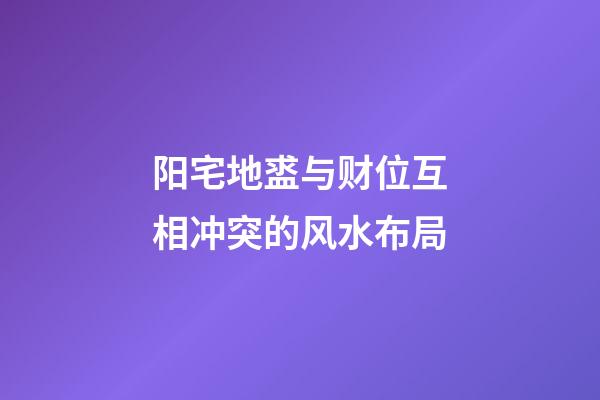 阳宅地盚与财位互相冲突的风水布局