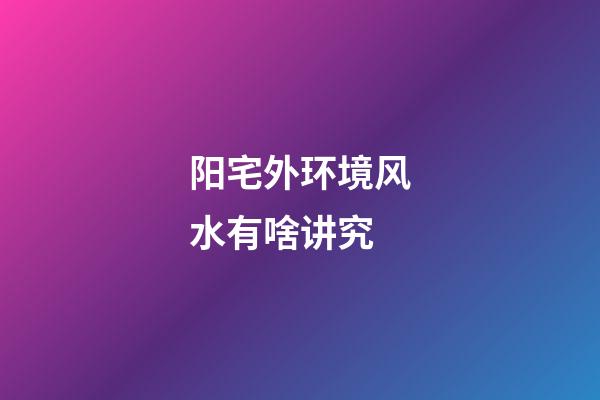 阳宅外环境风水有啥讲究