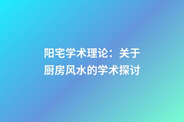 阳宅学术理论：关于厨房风水的学术探讨