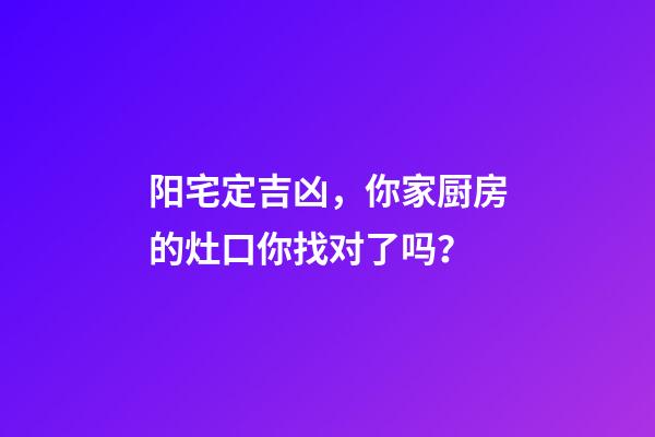 阳宅定吉凶，你家厨房的灶口你找对了吗？