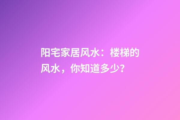 阳宅家居风水：楼梯的风水，你知道多少？
