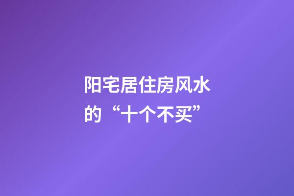 阳宅居住房风水的“十个不买”