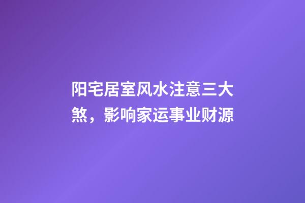 阳宅居室风水注意三大煞，影响家运事业财源