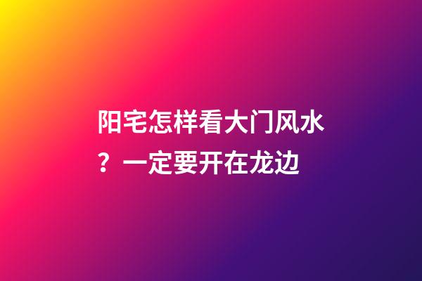 阳宅怎样看大门风水？一定要开在龙边