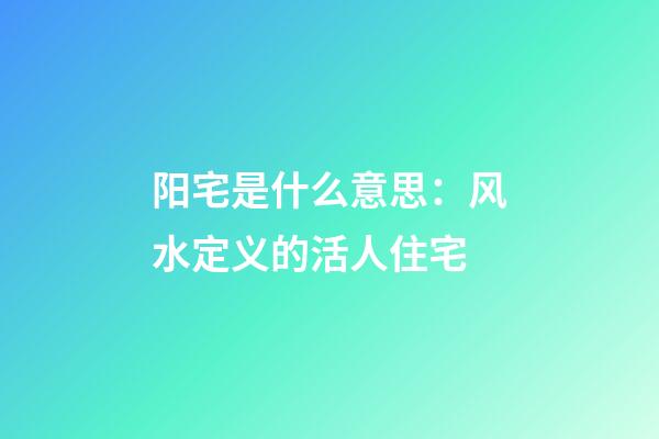 阳宅是什么意思：风水定义的活人住宅
