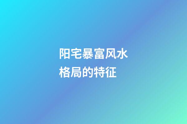 阳宅暴富风水格局的特征