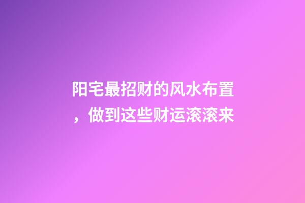 阳宅最招财的风水布置，做到这些财运滚滚来