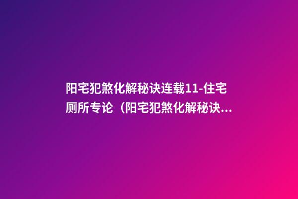 阳宅犯煞化解秘诀连载11-住宅厕所专论（阳宅犯煞化解秘诀180例）