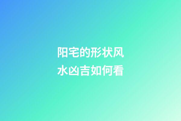 阳宅的形状风水凶吉如何看