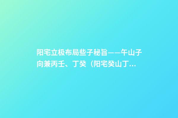 阳宅立极布局些子秘旨——午山子向兼丙壬、丁癸（阳宅癸山丁向兼子午的布局）