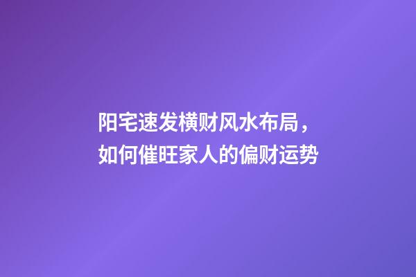 阳宅速发横财风水布局，如何催旺家人的偏财运势