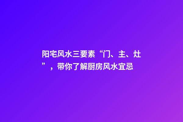 阳宅风水三要素“门、主、灶”，带你了解厨房风水宜忌