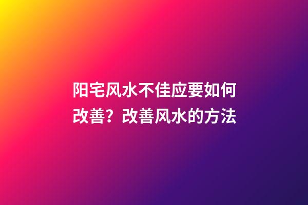 阳宅风水不佳应要如何改善？改善风水的方法