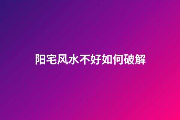 阳宅风水不好如何破解