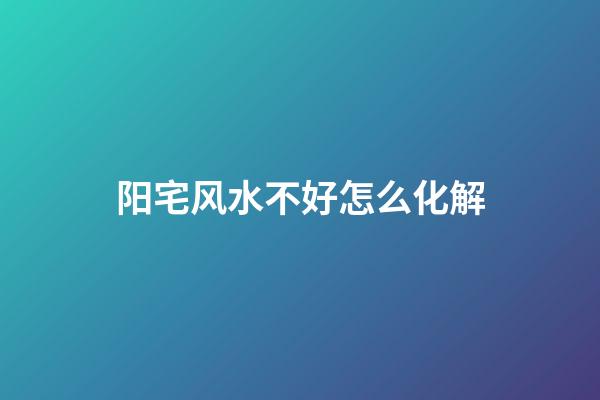 阳宅风水不好怎么化解