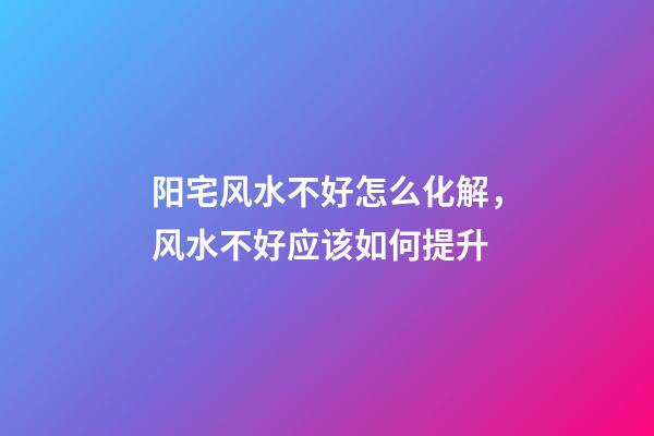 阳宅风水不好怎么化解，风水不好应该如何提升