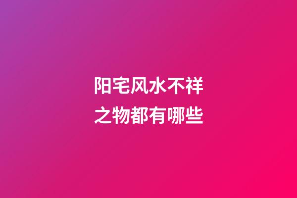 阳宅风水不祥之物都有哪些