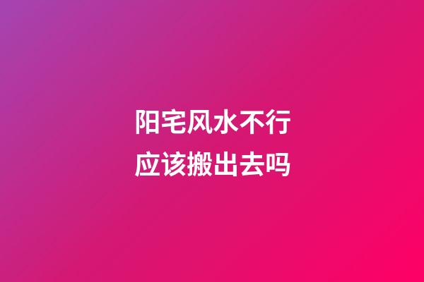 阳宅风水不行应该搬出去吗