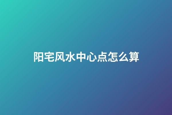 阳宅风水中心点怎么算