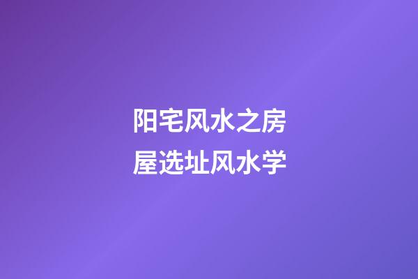 阳宅风水之房屋选址风水学