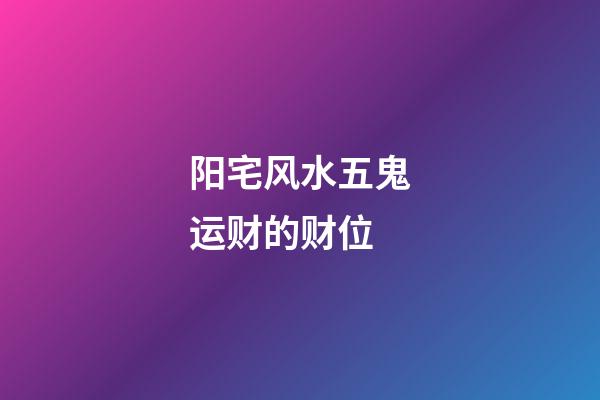阳宅风水五鬼运财的财位