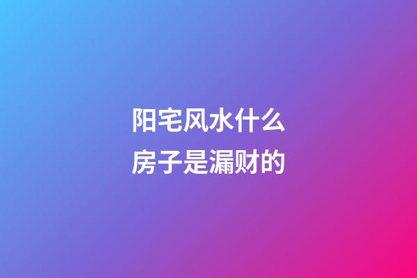 阳宅风水什么房子是漏财的
