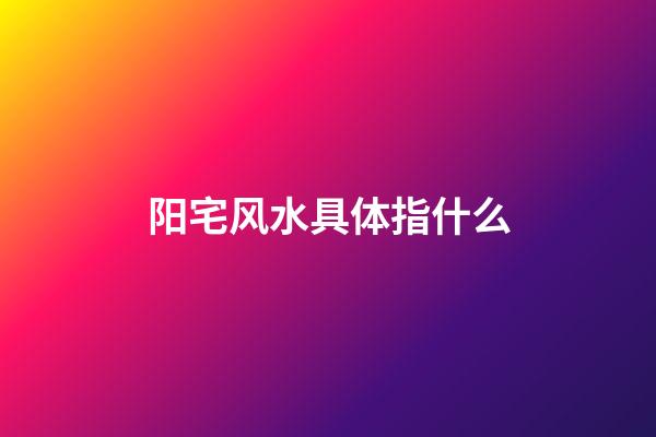 阳宅风水具体指什么