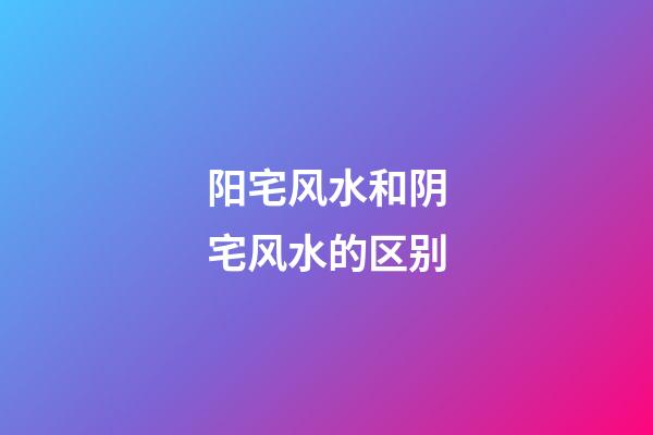 阳宅风水和阴宅风水的区别