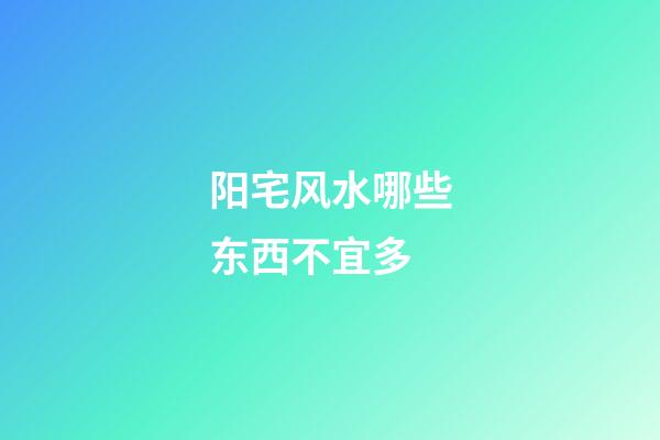 阳宅风水哪些东西不宜多