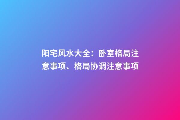 阳宅风水大全：卧室格局注意事项、格局协调注意事项