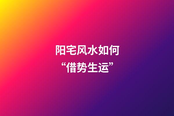 阳宅风水如何“借势生运”